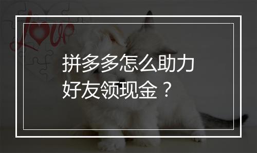 拼多多怎么助力好友领现金？