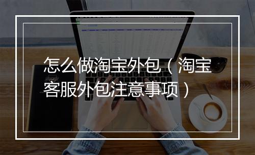 怎么做淘宝外包（淘宝客服外包注意事项）