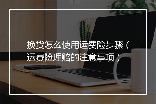 换货怎么使用运费险步骤（运费险理赔的注意事项）