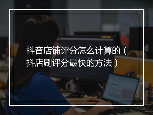 抖音店铺评分怎么计算的（抖店刷评分最快的方法）