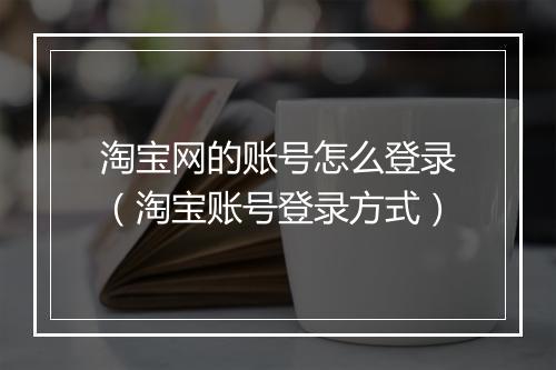 淘宝网的账号怎么登录（淘宝账号登录方式）