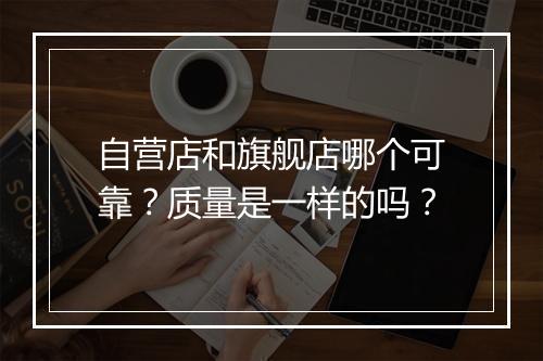 自营店和旗舰店哪个可靠？质量是一样的吗？