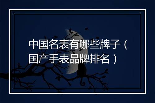 中国名表有哪些牌子（国产手表品牌排名）