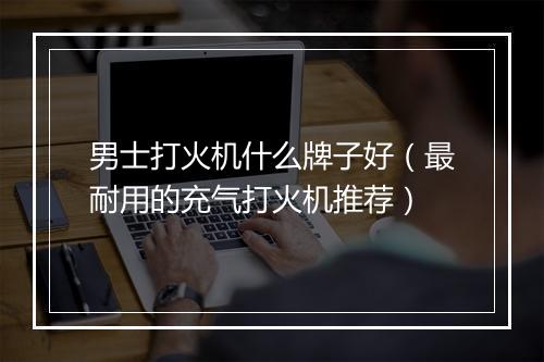 男士打火机什么牌子好（最耐用的充气打火机推荐）