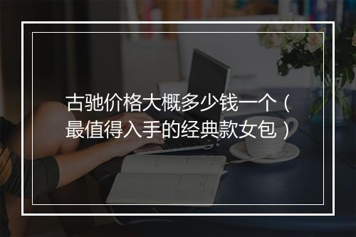 古驰价格大概多少钱一个（最值得入手的经典款女包）