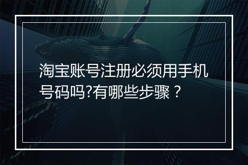淘宝账号注册必须用手机号码吗?有哪些步骤？