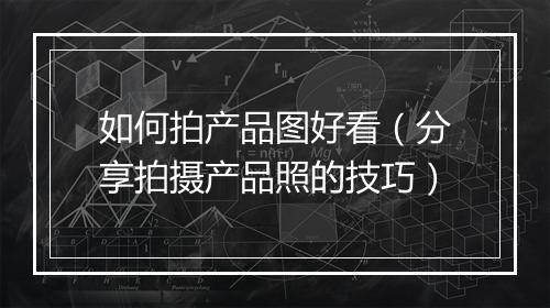 如何拍产品图好看（分享拍摄产品照的技巧）