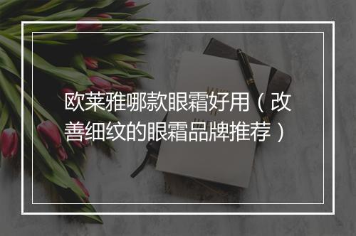 欧莱雅哪款眼霜好用（改善细纹的眼霜品牌推荐）