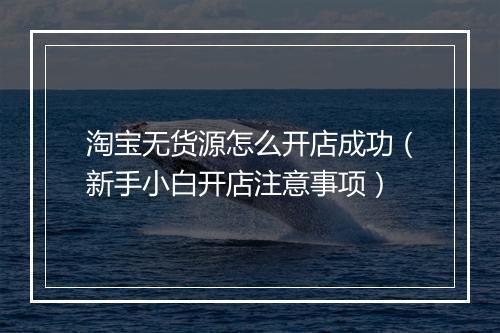淘宝无货源怎么开店成功（新手小白开店注意事项）
