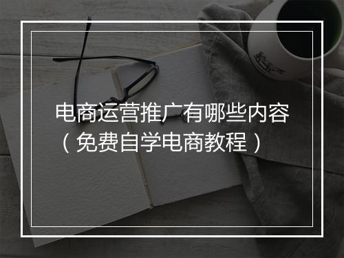 电商运营推广有哪些内容（免费自学电商教程）