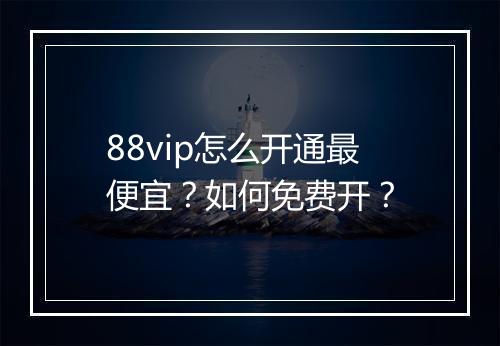 88vip怎么开通最便宜？如何免费开？