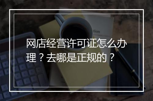 网店经营许可证怎么办理？去哪是正规的？