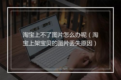淘宝上不了图片怎么办呢（淘宝上架宝贝的图片丢失原因）