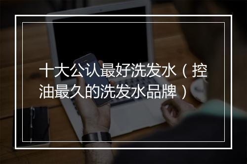 十大公认最好洗发水（控油最久的洗发水品牌）