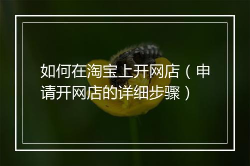 如何在淘宝上开网店（申请开网店的详细步骤）