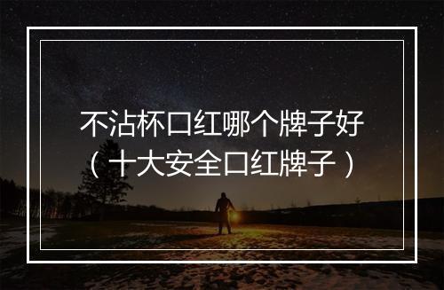 不沾杯口红哪个牌子好（十大安全口红牌子）