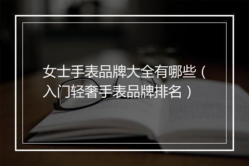 女士手表品牌大全有哪些（入门轻奢手表品牌排名）