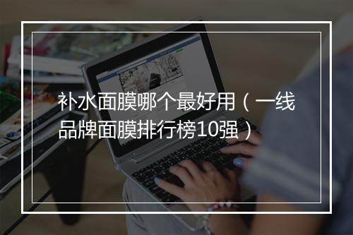 补水面膜哪个最好用（一线品牌面膜排行榜10强）