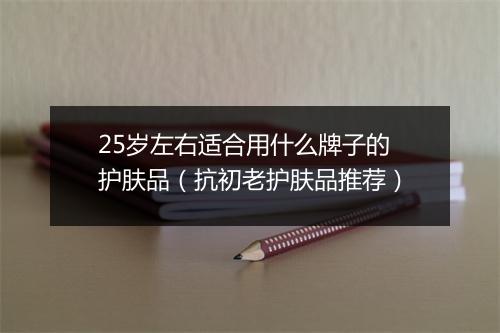 25岁左右适合用什么牌子的护肤品（抗初老护肤品推荐）