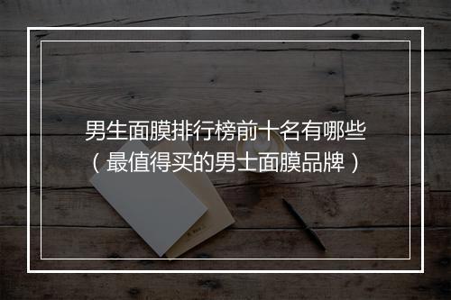 男生面膜排行榜前十名有哪些（最值得买的男士面膜品牌）