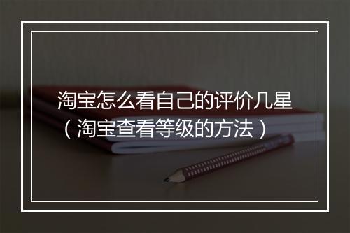 淘宝怎么看自己的评价几星（淘宝查看等级的方法）