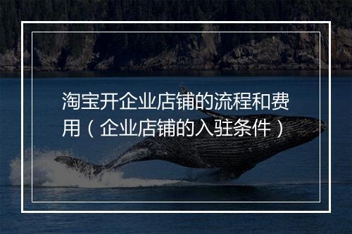 淘宝开企业店铺的流程和费用（企业店铺的入驻条件）