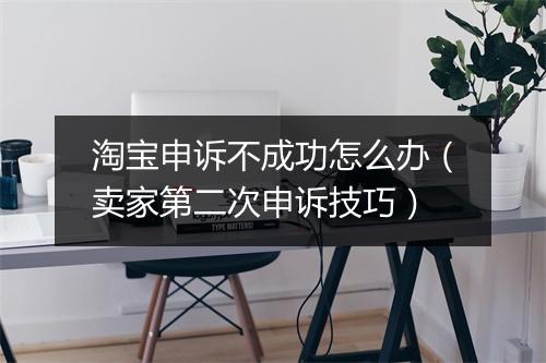 淘宝申诉不成功怎么办（卖家第二次申诉技巧）
