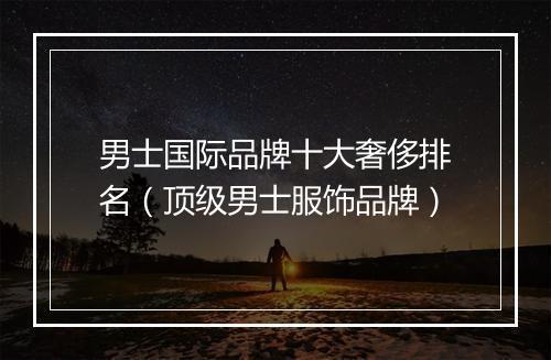 男士国际品牌十大奢侈排名（顶级男士服饰品牌）