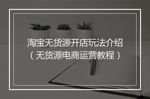 淘宝无货源开店玩法介绍（无货源电商运营教程）