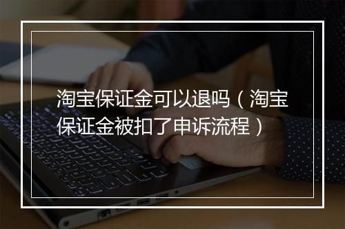 淘宝保证金可以退吗（淘宝保证金被扣了申诉流程）