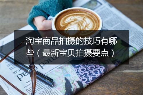 淘宝商品拍摄的技巧有哪些（最新宝贝拍摄要点）