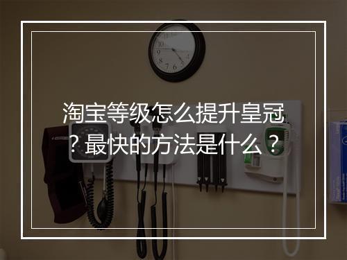 淘宝等级怎么提升皇冠？最快的方法是什么？