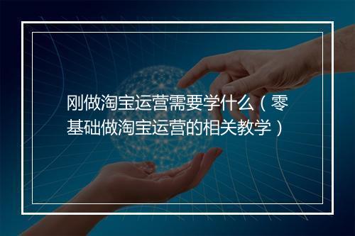 刚做淘宝运营需要学什么（零基础做淘宝运营的相关教学）