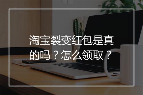 淘宝裂变红包是真的吗？怎么领取？