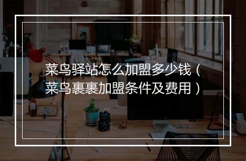 菜鸟驿站怎么加盟多少钱（菜鸟裹裹加盟条件及费用）