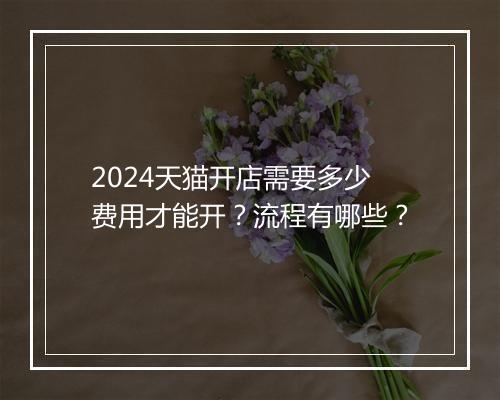 2024天猫开店需要多少费用才能开？流程有哪些？