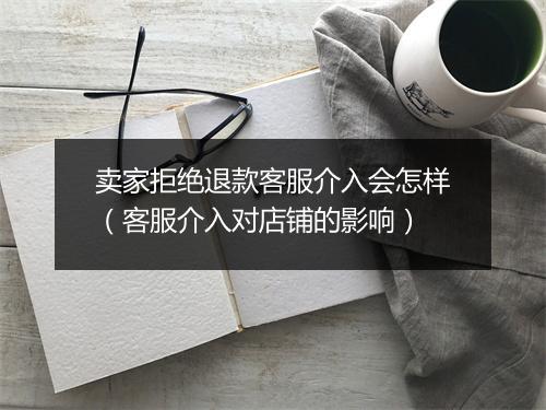 卖家拒绝退款客服介入会怎样（客服介入对店铺的影响）