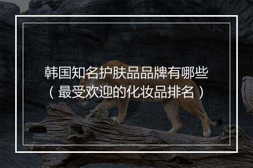 韩国知名护肤品品牌有哪些（最受欢迎的化妆品排名）