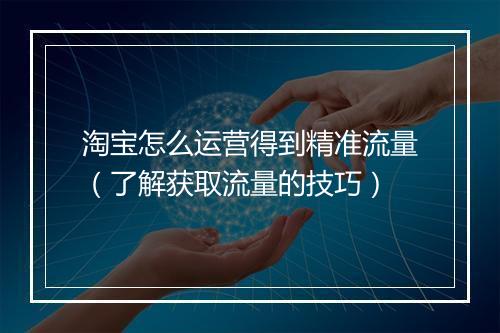 淘宝怎么运营得到精准流量（了解获取流量的技巧）