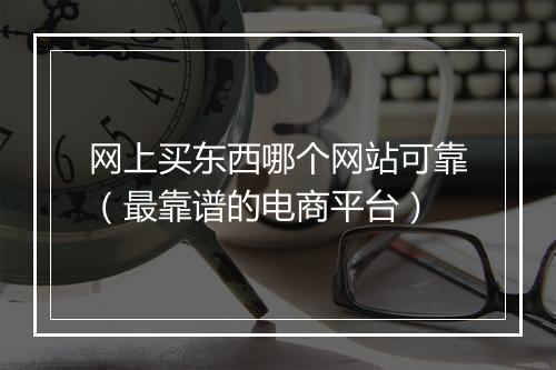 网上买东西哪个网站可靠（最靠谱的电商平台）