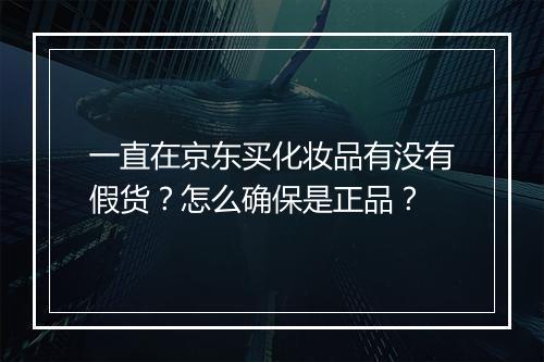 一直在京东买化妆品有没有假货？怎么确保是正品？