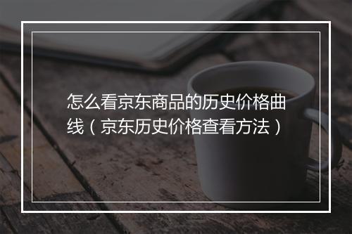 怎么看京东商品的历史价格曲线（京东历史价格查看方法）