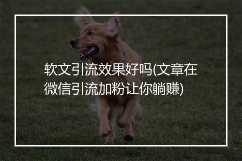 软文引流效果好吗(文章在微信引流加粉让你躺赚)