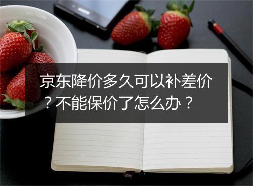京东降价多久可以补差价？不能保价了怎么办？