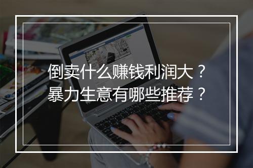 倒卖什么赚钱利润大？暴力生意有哪些推荐？