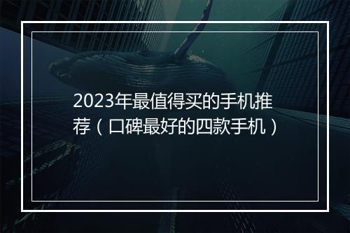 2023年最值得买的手机推荐（口碑最好的四款手机）