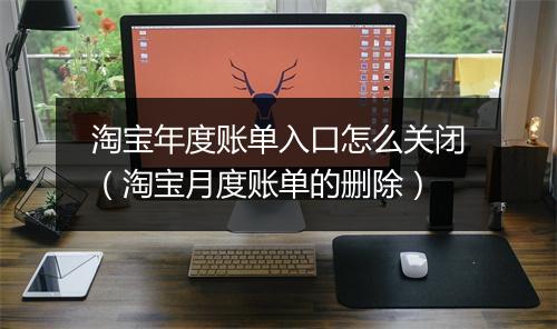 淘宝年度账单入口怎么关闭（淘宝月度账单的删除）