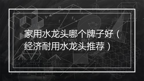 家用水龙头哪个牌子好（经济耐用水龙头推荐）