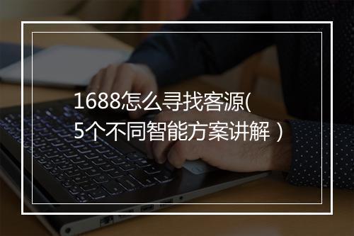 1688怎么寻找客源(5个不同智能方案讲解）