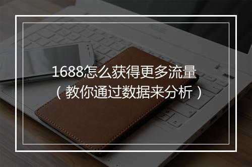 1688怎么获得更多流量（教你通过数据来分析）